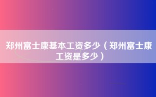 郑州富士康基本工资多少（郑州富士康工资是多少）