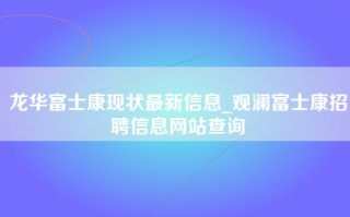 龙华富士康现状最新信息_观澜富士康招聘信息网站查询