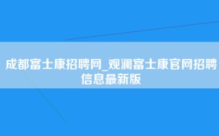 成都富士康招聘网_观澜富士康官网招聘信息最新版