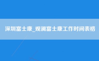 深圳富士康_观澜富士康工作时间表格