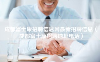 成都富士康招聘信息网最新招聘信息（成都富士康招聘地址电话）