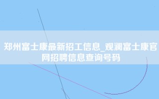 郑州富士康最新招工信息_观澜富士康官网招聘信息查询号码