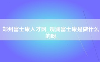 郑州富士康人才网_观澜富士康是做什么的呀