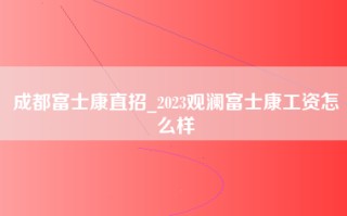 成都富士康直招_2023观澜富士康工资怎么样