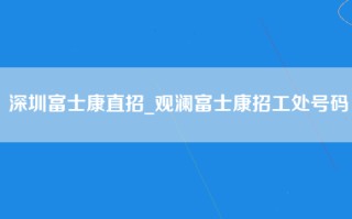 深圳富士康直招_观澜富士康招工处号码