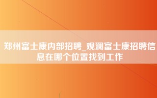 郑州富士康内部招聘_<strong>观澜富士康招聘信息在哪个位置</strong>找到工作