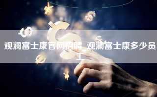 观澜富士康官网招聘_观澜富士康多少员工