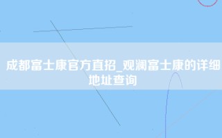 成都富士康官方直招_观澜富士康的详细地址查询