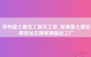 郑州富士康员工真实工资_观澜富士康招聘地址在哪里啊最近工厂