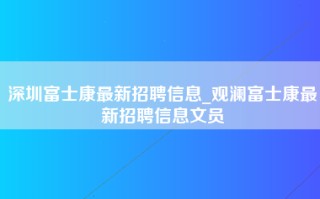 深圳富士康最新招聘信息_观澜富士康最新招聘信息文员