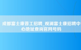 成都富士康普工招聘_观澜富士康招聘中心地址查询官网号码