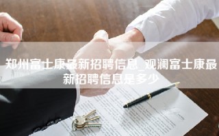 郑州富士康最新招聘信息_观澜富士康最新招聘信息是多少