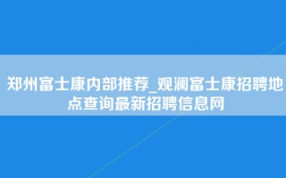 郑州富士康内部推荐_观澜富士康招聘地点查询最新招聘信息网