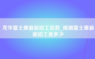 龙华富士康最新招工信息_观澜富士康最新招工是多少