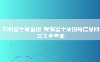 郑州富士康直招_观澜富士康招聘信息网站大全查询