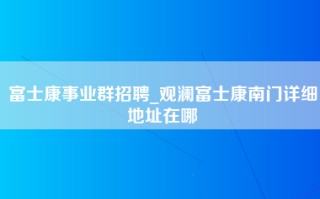 富士康事业群招聘_观澜富士康南门详细地址在哪