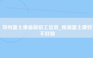 郑州富士康最新招工信息_观澜富士康好不好做