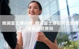 观澜富士康招聘_观澜富士康招聘信息网最新消息查询