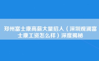 郑州富士康高薪大量招人（深圳观澜富士康工资怎么样）深度揭秘