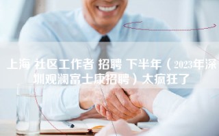 上海 社区工作者 招聘 下半年（2023年深圳观澜富士康招聘）太疯狂了