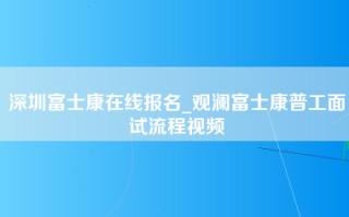 深圳富士康在线报名_观澜富士康普工面试流程视频