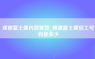 成都富士康内部推荐_观澜富士康招工号码是多少