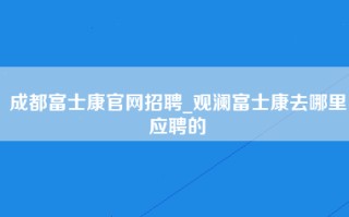 成都富士康官网招聘_观澜富士康去哪里应聘的