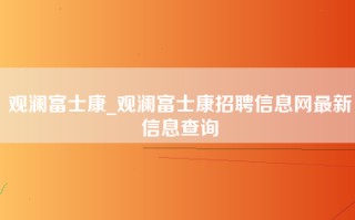 观澜富士康_观澜富士康招聘信息网最新信息查询