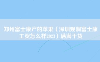 郑州富士康产的苹果（深圳观澜富士康工资怎么样2023）满满干货