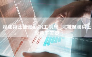 <strong>观澜富士康最新招工信息</strong>_深圳观澜富士康普工工资