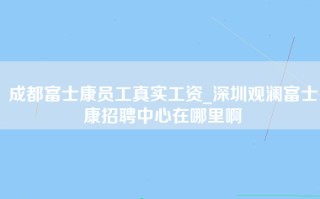 成都富士康员工真实工资_深圳观澜富士康招聘中心在哪里啊