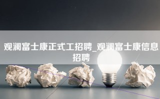 观澜富士康正式工招聘_观澜富士康信息招聘