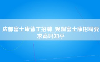 成都富士康普工招聘_观澜富士康招聘要求高吗知乎