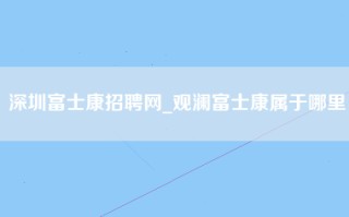 深圳富士康招聘网_观澜富士康属于哪里