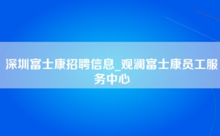 深圳富士康招聘信息_观澜富士康员工服务中心