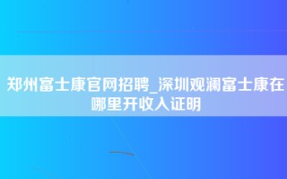 郑州富士康官网招聘_深圳观澜富士康在哪里开收入证明