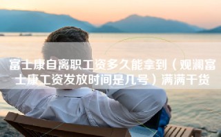 富士康自离职工资多久能拿到（观澜富士康工资发放时间是几号）满满干货