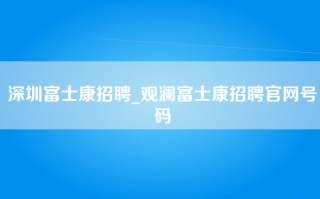 深圳富士康招聘_观澜富士康招聘官网号码