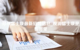 郑州富士康最新招聘信息_观澜富士康是在哪里