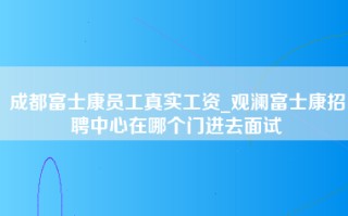 成都富士康员工真实工资_观澜富士康招聘中心在哪个门进去面试