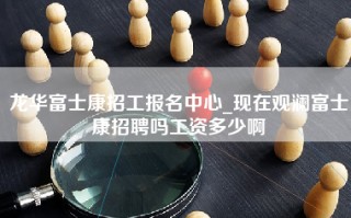 龙华富士康招工报名中心_现在观澜富士康招聘吗工资多少啊