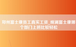 郑州富士康员工真实工资_观澜富士康哪个部门上班比较轻松