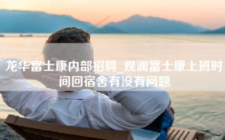 龙华富士康内部招聘_观澜富士康上班时间回宿舍有没有问题