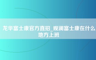 龙华富士康官方直招_观澜富士康在什么地方上班