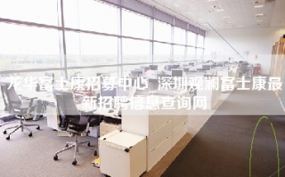 龙华富士康招募中心_深圳观澜富士康最新招聘信息查询网