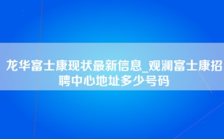 龙华富士康现状最新信息_观澜富士康招聘中心地址多少号码