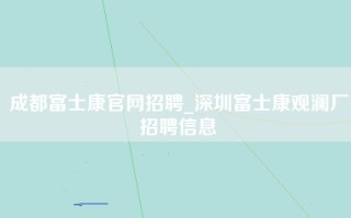 成都富士康官网招聘_深圳富士康观澜厂招聘信息