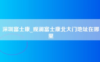 深圳富士康_观澜富士康北大门地址在哪里