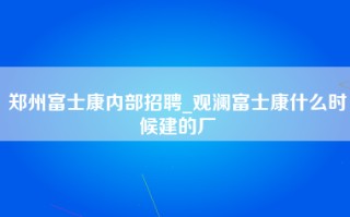 郑州富士康内部招聘_观澜富士康什么时候建的厂