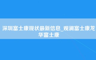 深圳富士康现状最新信息_观澜富士康龙华富士康